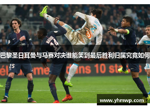 巴黎圣日耳曼与马赛对决谁能笑到最后胜利归属究竟如何 巴黎圣日耳曼与马赛对决谁能笑到最后胜利归属究竟如何