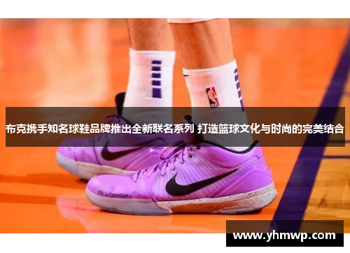 布克携手知名球鞋品牌推出全新联名系列 打造篮球文化与时尚的完美结合