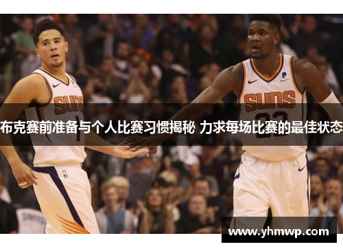 布克赛前准备与个人比赛习惯揭秘 力求每场比赛的最佳状态 布克赛前准备与个人比赛习惯揭秘 力求每场比赛的最佳状态