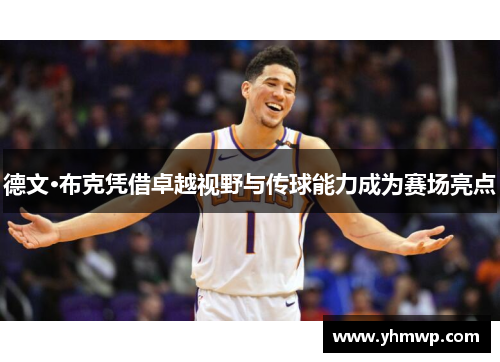 德文·布克凭借卓越视野与传球能力成为赛场亮点