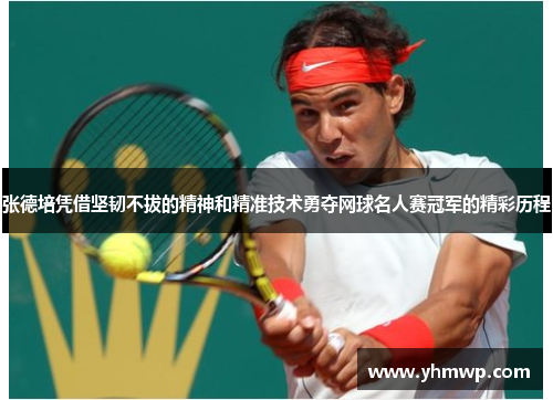 张德培凭借坚韧不拔的精神和精准技术勇夺网球名人赛冠军的精彩历程